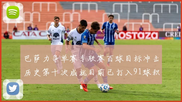 巴萨力争单赛季联赛百球目标冲击历史第十次成就目前已打入91球积91分