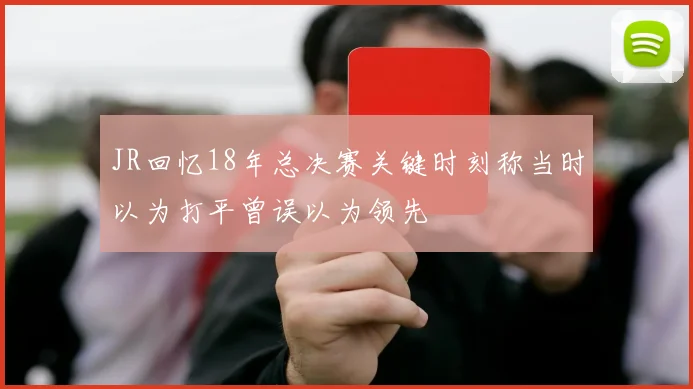 JR回忆18年总决赛关键时刻称当时以为打平曾误以为领先