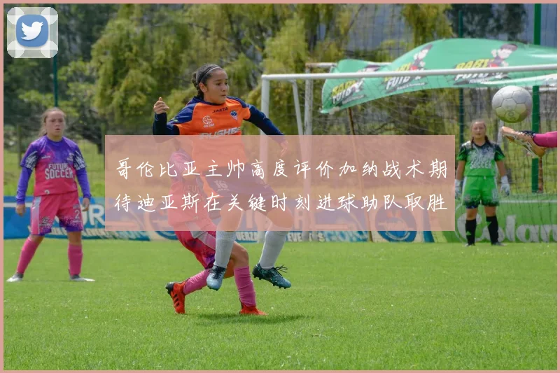 哥伦比亚主帅高度评价加纳战术期待迪亚斯在关键时刻进球助队取胜