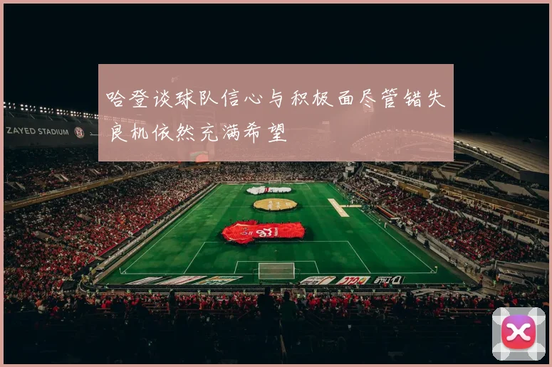 哈登谈球队信心与积极面尽管错失良机依然充满希望