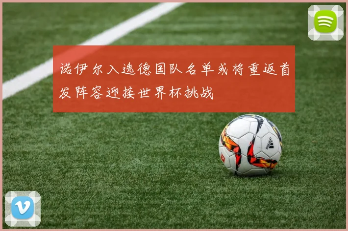 诺伊尔入选德国队名单或将重返首发阵容迎接世界杯挑战