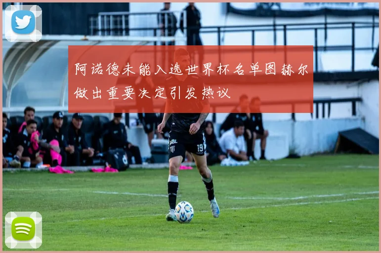阿诺德未能入选世界杯名单图赫尔做出重要决定引发热议