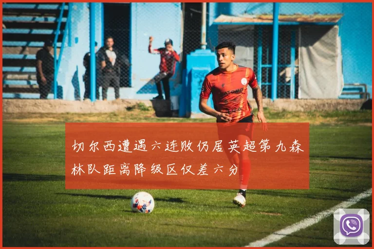 切尔西遭遇六连败仍居英超第九森林队距离降级区仅差六分