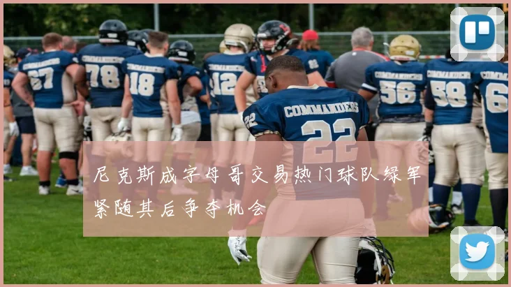 尼克斯成字母哥交易热门球队绿军紧随其后争夺机会