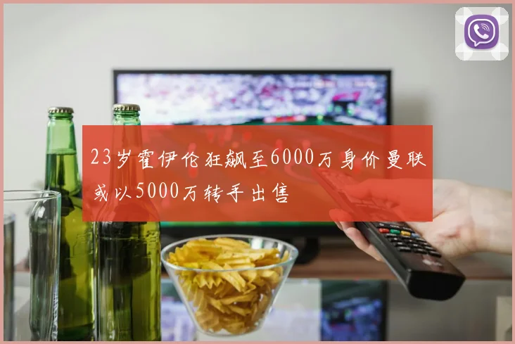 23岁霍伊伦狂飙至6000万身价曼联或以5000万转手出售