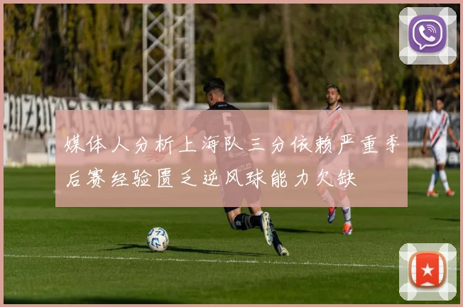 媒体人分析上海队三分依赖严重季后赛经验匮乏逆风球能力欠缺