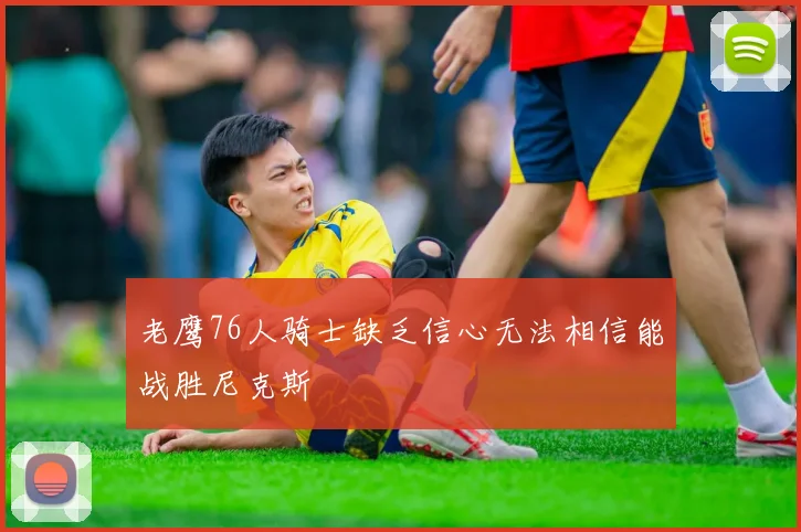 老鹰76人骑士缺乏信心无法相信能战胜尼克斯