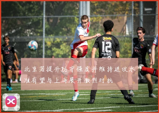 北京若提升防守强度并维持进攻水准有望与上海展开激烈对抗