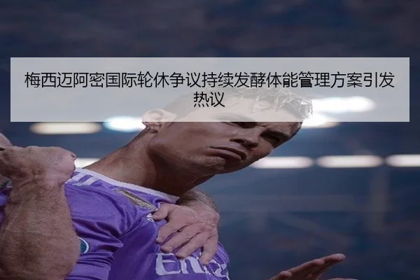 梅西迈阿密国际轮休争议持续发酵体能管理方案引发热议